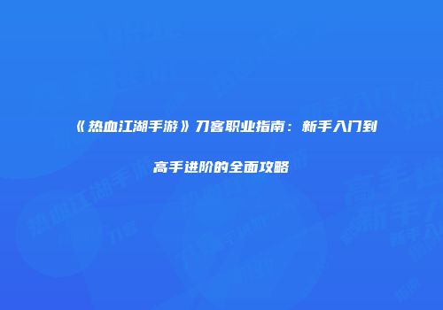 《热血江湖手游》刀客职业指南：新手入门到高手进阶的全面攻略