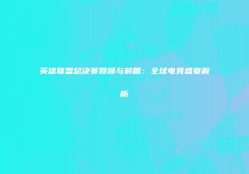 英雄联盟总决赛回顾与前瞻：全球电竞盛宴解析