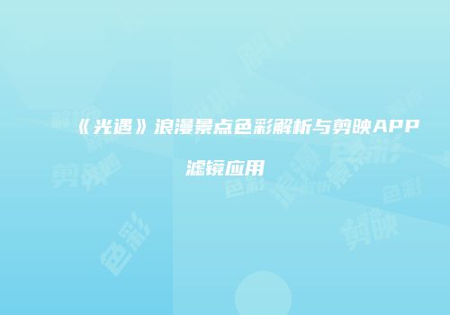 《光遇》浪漫景点色彩解析与剪映APP滤镜应用