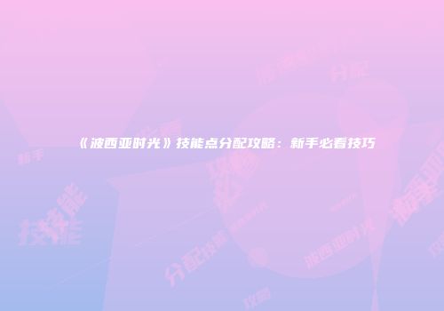 《波西亚时光》技能点分配攻略：新手必看技巧