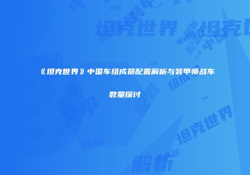 《坦克世界》中国车组成员配置解析与装甲师战车数量探讨
