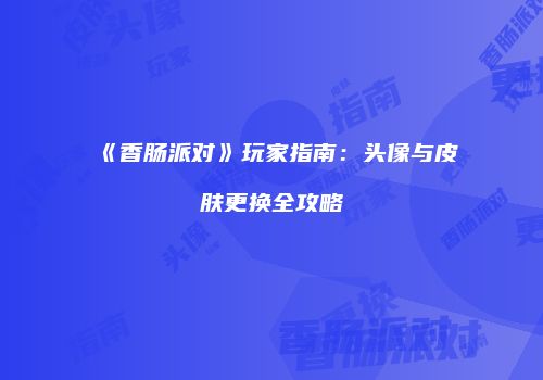 《香肠派对》玩家指南：头像与皮肤更换全攻略