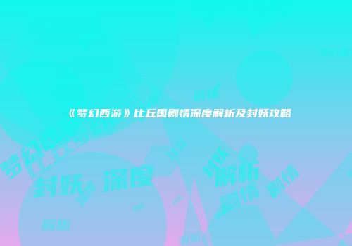 《梦幻西游》比丘国剧情深度解析及封妖攻略