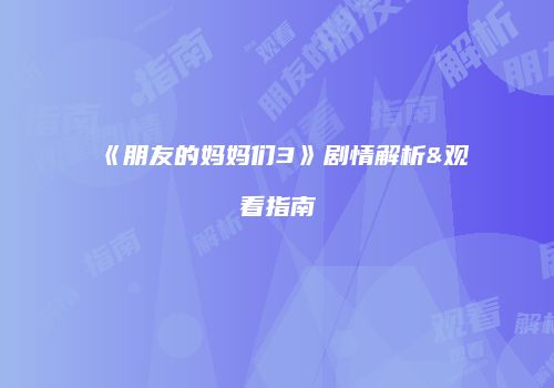 《朋友的妈妈们3》剧情解析&观看指南