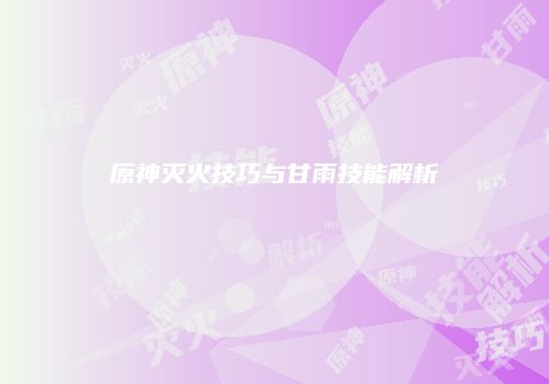 原神灭火技巧与甘雨技能解析