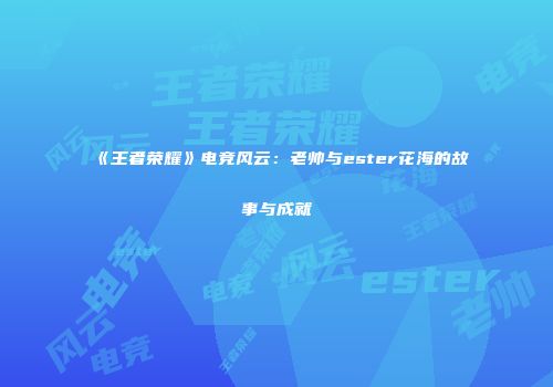 《王者荣耀》电竞风云：老帅与ester花海的故事与成就