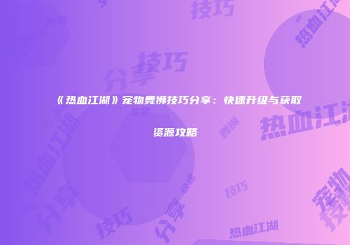 《热血江湖》宠物舞狮技巧分享：快速升级与获取资源攻略