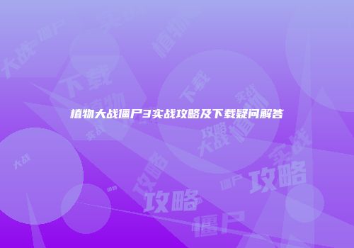 植物大战僵尸3实战攻略及下载疑问解答