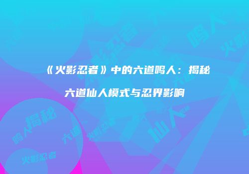 《火影忍者》中的六道鸣人：揭秘六道仙人模式与忍界影响