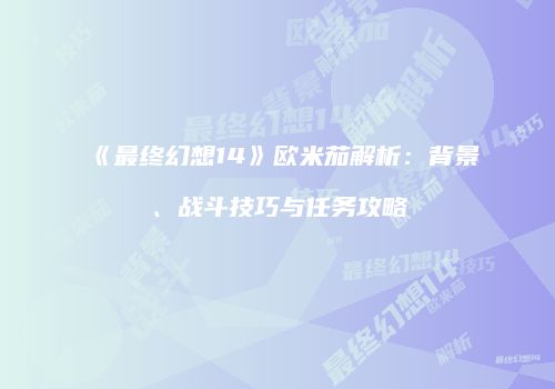 《最终幻想14》欧米茄解析：背景、战斗技巧与任务攻略