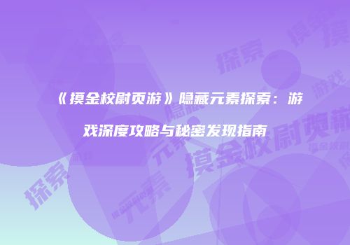 《摸金校尉页游》隐藏元素探索：游戏深度攻略与秘密发现指南