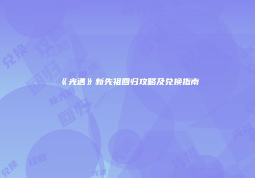 《光遇》新先祖回归攻略及兑换指南
