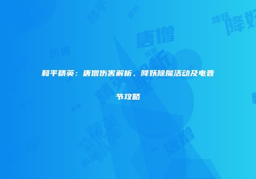 和平精英：唐僧伤害解析、降妖除魔活动及电音节攻略