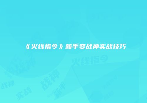 《火线指令》新手变战神实战技巧