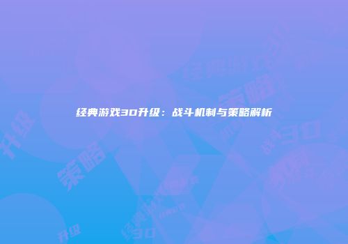 经典游戏3D升级：战斗机制与策略解析