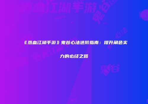 《热血江湖手游》鬼谷心法进阶指南：提升角色实力的必经之路