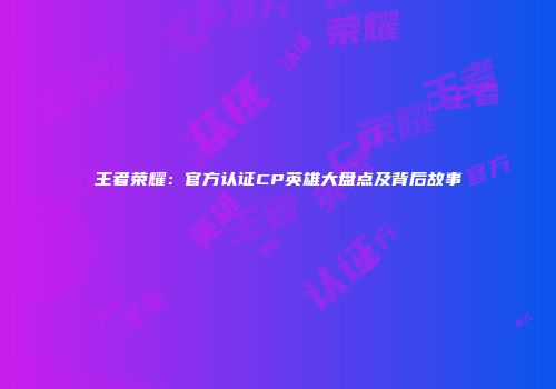 王者荣耀：官方认证CP英雄大盘点及背后故事