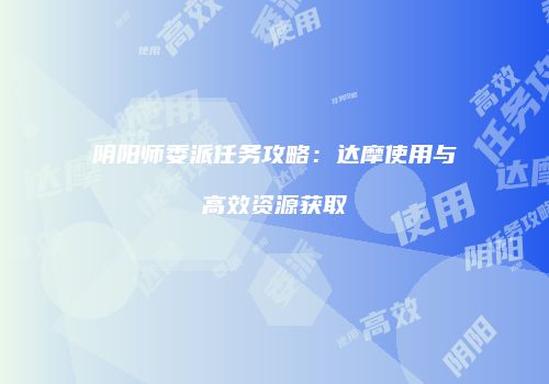 阴阳师委派任务攻略：达摩使用与高效资源获取
