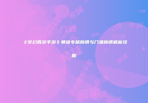 《梦幻西游手游》师徒专属称谓与门派称谓解析攻略