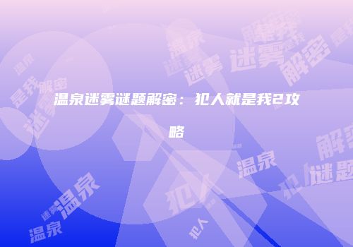 温泉迷雾谜题解密：犯人就是我2攻略