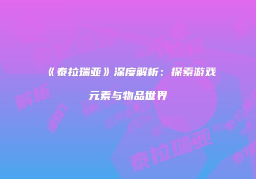 《泰拉瑞亚》深度解析：探索游戏元素与物品世界