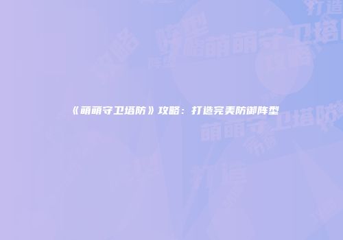 《萌萌守卫塔防》攻略：打造完美防御阵型