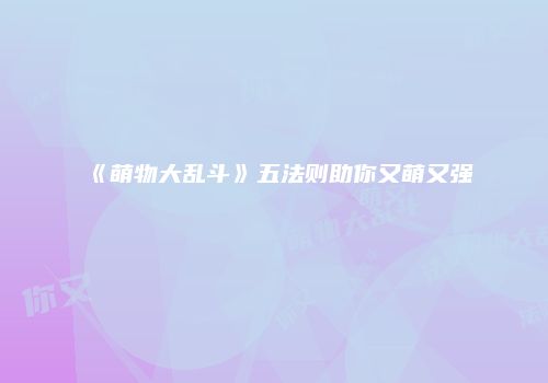《萌物大乱斗》五法则助你又萌又强