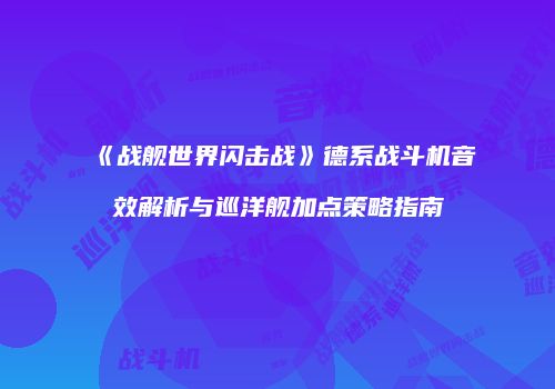 《战舰世界闪击战》德系战斗机音效解析与巡洋舰加点策略指南