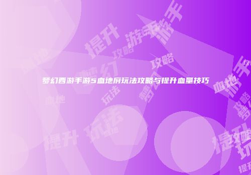 梦幻西游手游5血地府玩法攻略与提升血量技巧