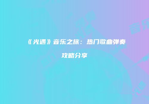 《光遇》音乐之旅：热门歌曲弹奏攻略分享
