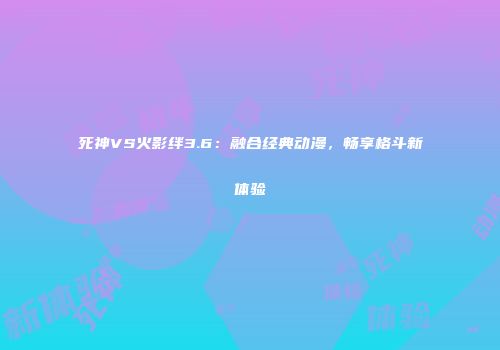 死神VS火影绊3.6：融合经典动漫，畅享格斗新体验