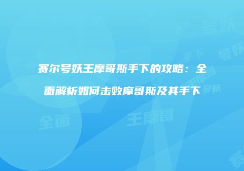 赛尔号妖王摩哥斯手下的攻略：全面解析如何击败摩哥斯及其手下