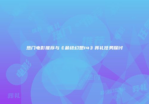 热门电影推荐与《最终幻想14》葬礼任务探讨