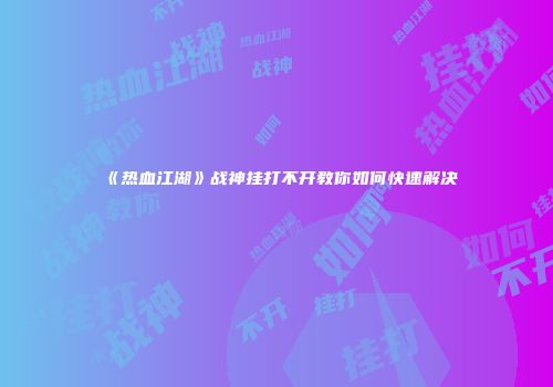 《热血江湖》战神挂打不开教你如何快速解决