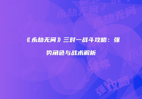 《永劫无间》三对一战斗攻略：强势角色与战术解析