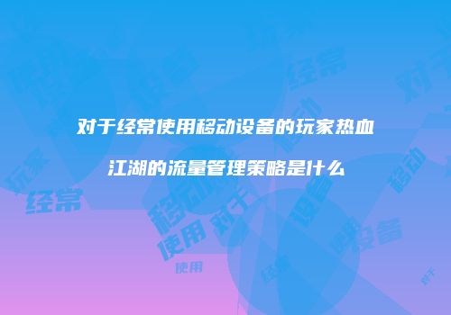 对于经常使用移动设备的玩家热血江湖的流量管理策略是什么