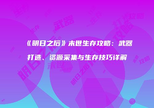《明日之后》末世生存攻略：武器打造、资源采集与生存技巧详解
