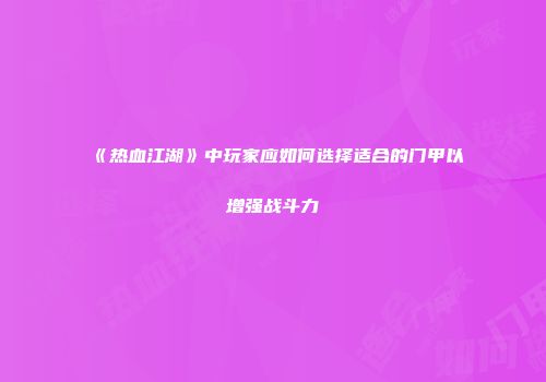 《热血江湖》中玩家应如何选择适合的门甲以增强战斗力