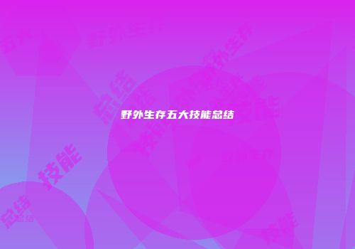 野外生存五大技能总结