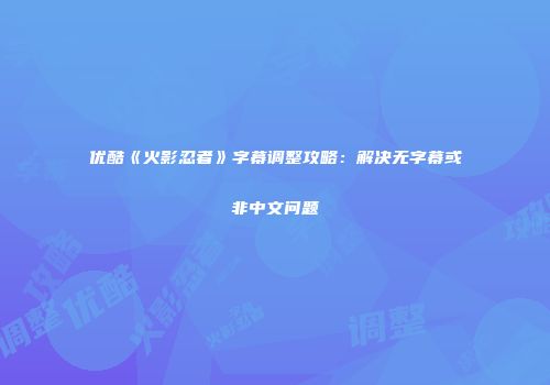 优酷《火影忍者》字幕调整攻略：解决无字幕或非中文问题