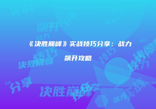 《决胜巅峰》实战技巧分享：战力飙升攻略