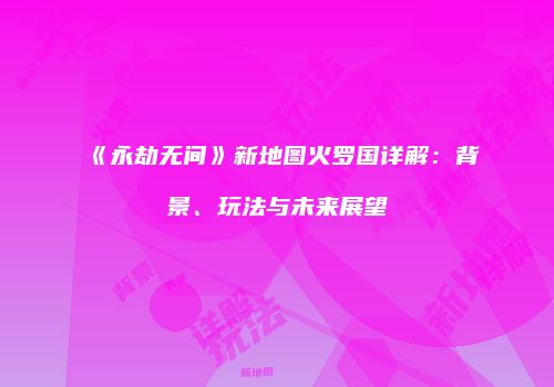 《永劫无间》新地图火罗国详解：背景、玩法与未来展望