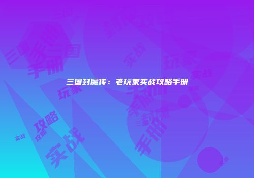三国封魔传：老玩家实战攻略手册