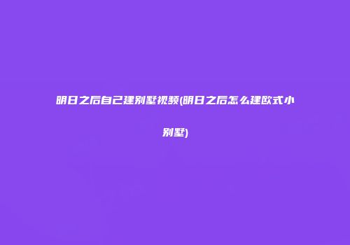 明日之后自己建别墅视频(明日之后怎么建欧式小别墅)
