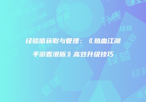 经验值获取与管理：《热血江湖手游香港版》高效升级技巧
