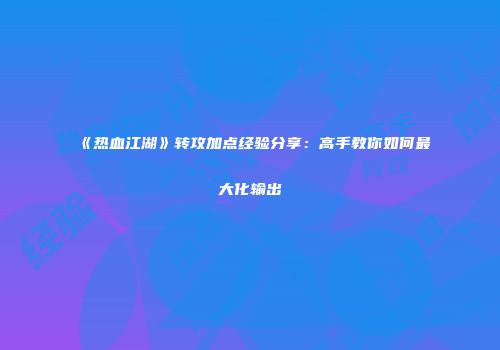 《热血江湖》转攻加点经验分享:高手教你如何最大化输出
