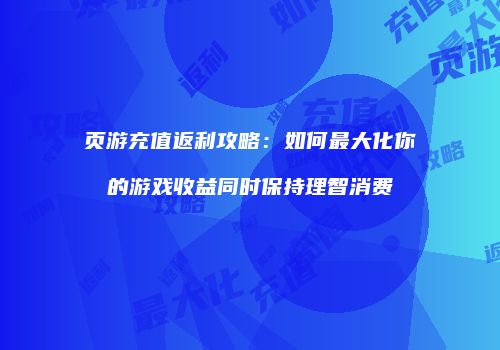页游充值返利攻略:如何最大化你的游戏收益同时保持理智消费