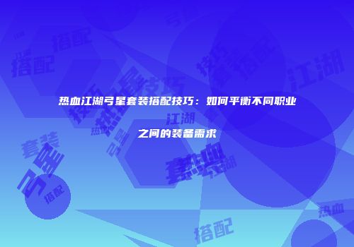 热血江湖弓星套装搭配技巧：如何平衡不同职业之间的装备需求