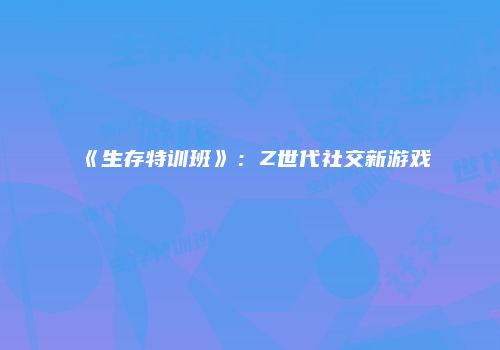 《生存特训班》：Z世代社交新游戏