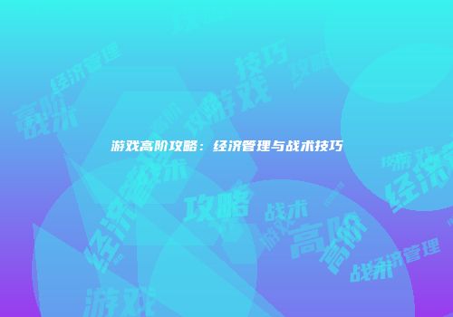 游戏高阶攻略：经济管理与战术技巧